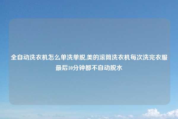 全自动洗衣机怎么单洗单脱,美的滚筒洗衣机每次洗完衣服最后10分钟都不自动脱水