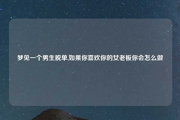 梦见一个男生脱单,如果你喜欢你的女老板你会怎么做