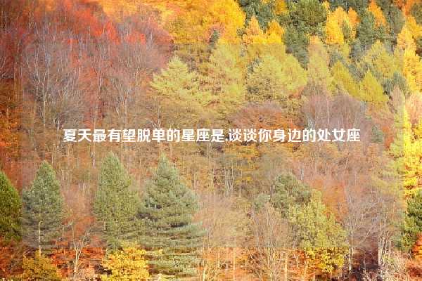 夏天最有望脱单的星座是,谈谈你身边的处女座