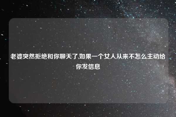 老婆突然拒绝和你聊天了,如果一个女人从来不怎么主动给你发信息