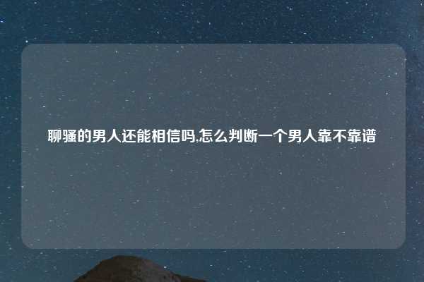 聊骚的男人还能相信吗,怎么判断一个男人靠不靠谱