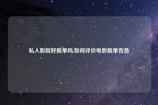 私人影院好脱单吗,如何评价电影脱单告急