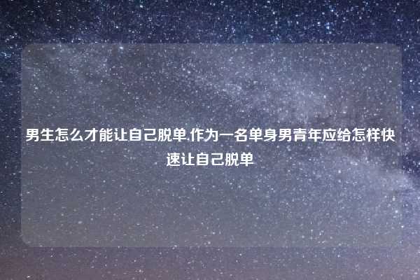 男生怎么才能让自己脱单,作为一名单身男青年应给怎样快速让自己脱单