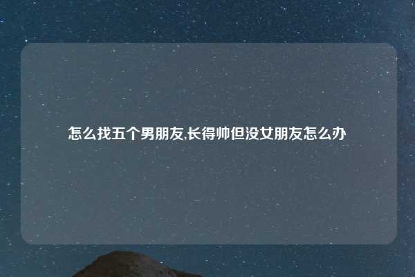 怎么找五个男朋友,长得帅但没女朋友怎么办