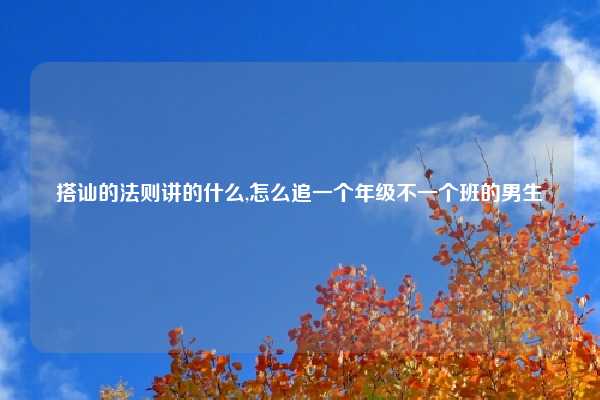 搭讪的法则讲的什么,怎么追一个年级不一个班的男生