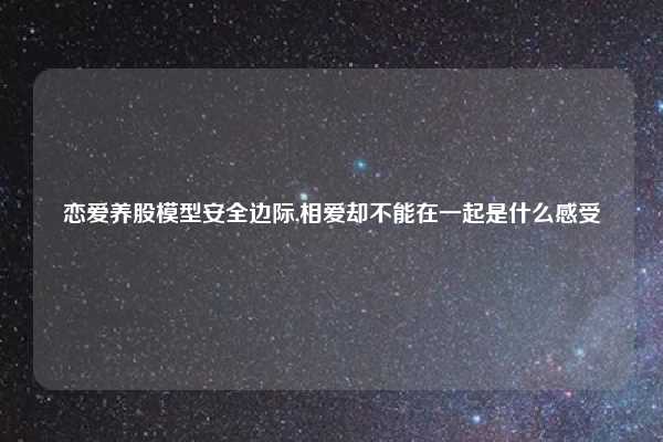 恋爱养股模型安全边际,相爱却不能在一起是什么感受