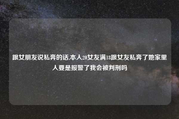 跟女朋友说私奔的话,本人20女友满18跟女友私奔了她家里人要是报警了我会被判刑吗