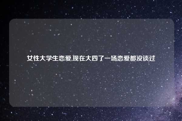 女性大学生恋爱,现在大四了一场恋爱都没谈过