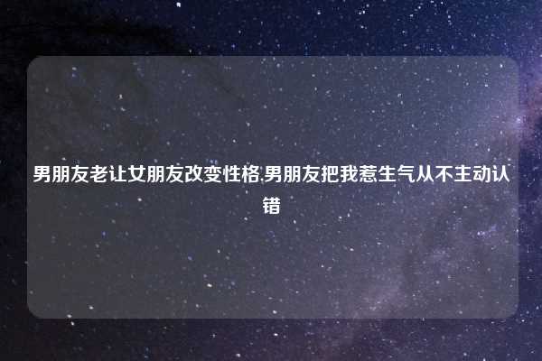 男朋友老让女朋友改变性格,男朋友把我惹生气从不主动认错
