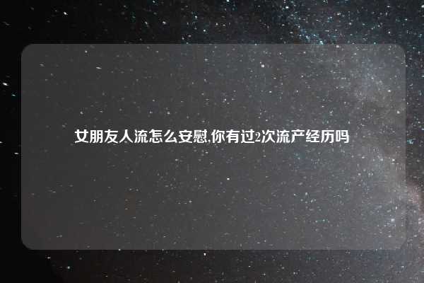 女朋友人流怎么安慰,你有过2次流产经历吗