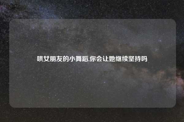 哄女朋友的小舞蹈,你会让她继续坚持吗
