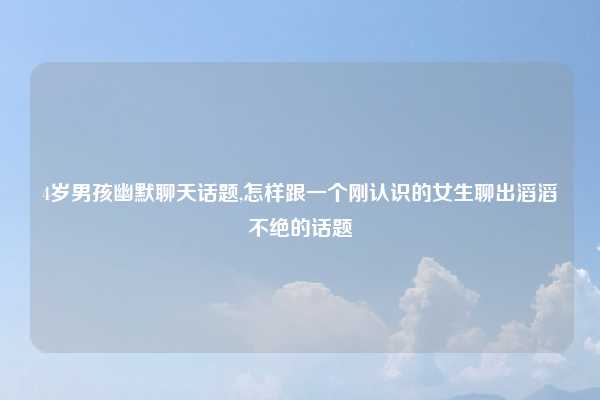 4岁男孩幽默聊天话题,怎样跟一个刚认识的女生聊出滔滔不绝的话题