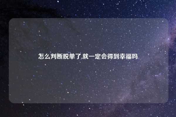 怎么判断脱单了,就一定会得到幸福吗