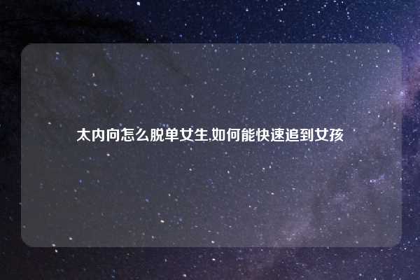 太内向怎么脱单女生,如何能快速追到女孩