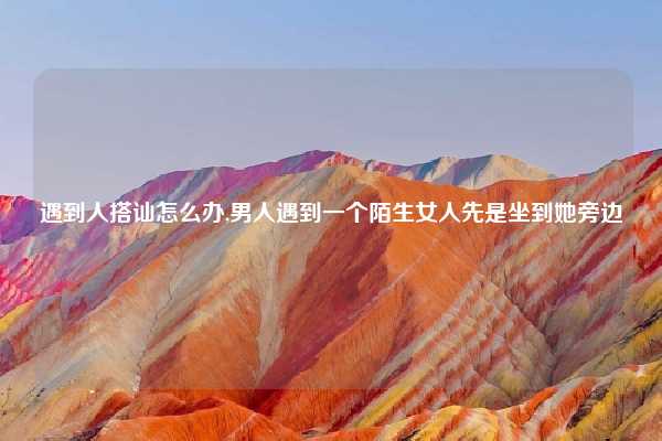 遇到人搭讪怎么办,男人遇到一个陌生女人先是坐到她旁边