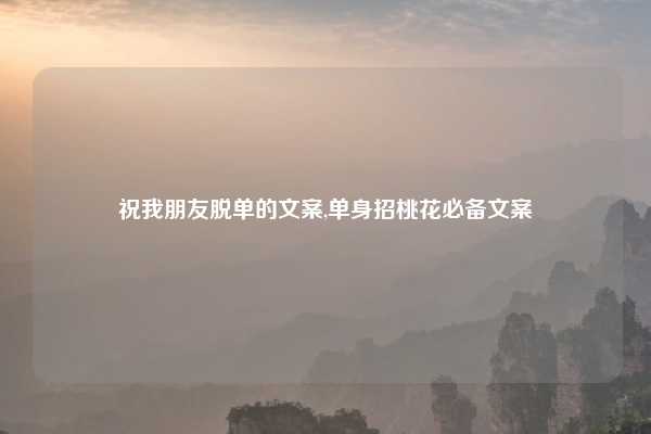 祝我朋友脱单的文案,单身招桃花必备文案