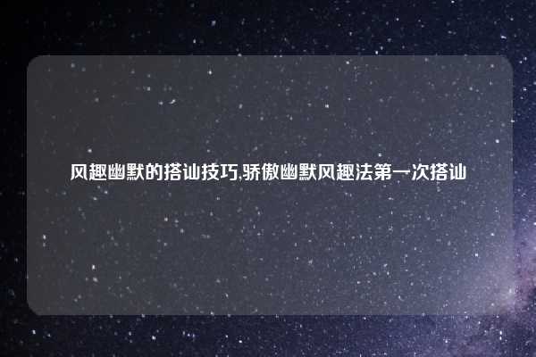 风趣幽默的搭讪技巧,骄傲幽默风趣法第一次搭讪