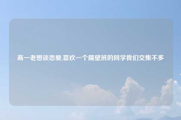 高一老想谈恋爱,喜欢一个隔壁班的同学我们交集不多