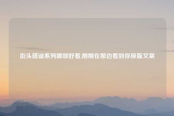 街头搭讪系列哪部好看,刚刚在那边看到你原版文案