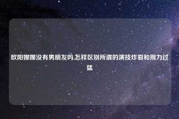 欧阳娜娜没有男朋友吗,怎样区别所谓的演技炸裂和用力过猛