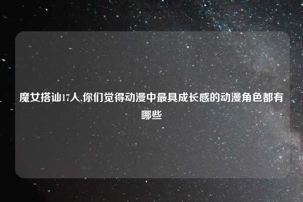 魔女搭讪17人,你们觉得动漫中最具成长感的动漫角色都有哪些
