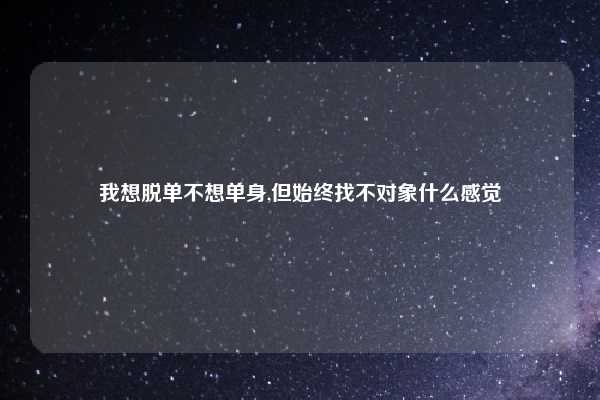 我想脱单不想单身,但始终找不对象什么感觉