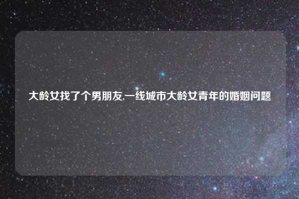 大龄女找了个男朋友,一线城市大龄女青年的婚姻问题