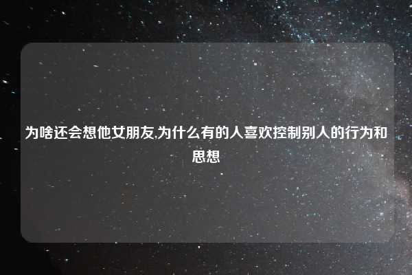 为啥还会想他女朋友,为什么有的人喜欢控制别人的行为和思想
