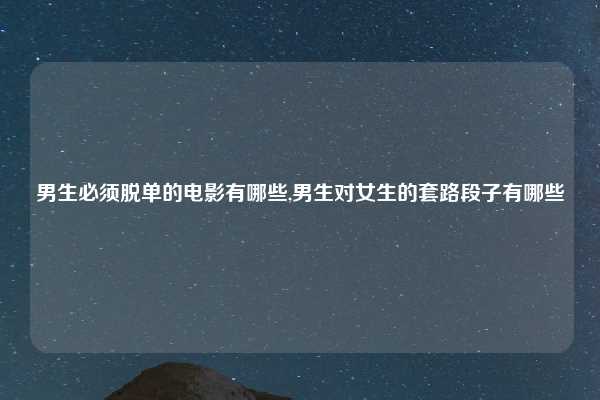 男生必须脱单的电影有哪些,男生对女生的套路段子有哪些