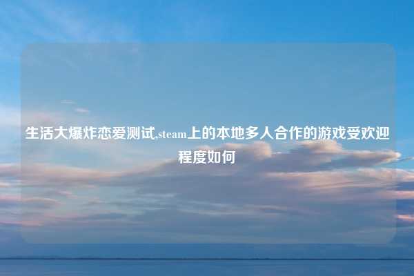 生活大爆炸恋爱测试,steam上的本地多人合作的游戏受欢迎程度如何