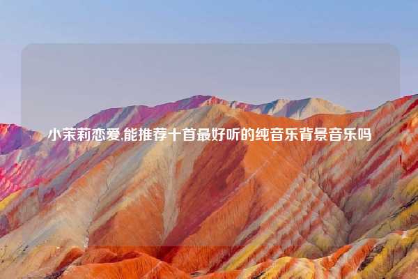 小茉莉恋爱,能推荐十首最好听的纯音乐背景音乐吗