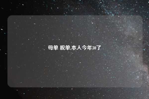母单 脱单,本人今年30了