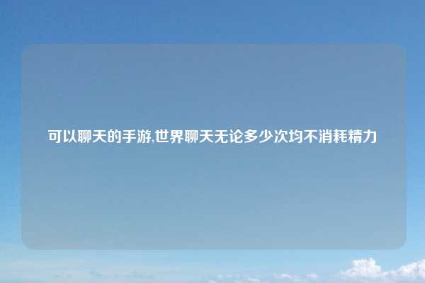可以聊天的手游,世界聊天无论多少次均不消耗精力