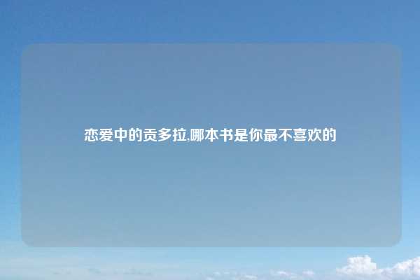 恋爱中的贡多拉,哪本书是你最不喜欢的