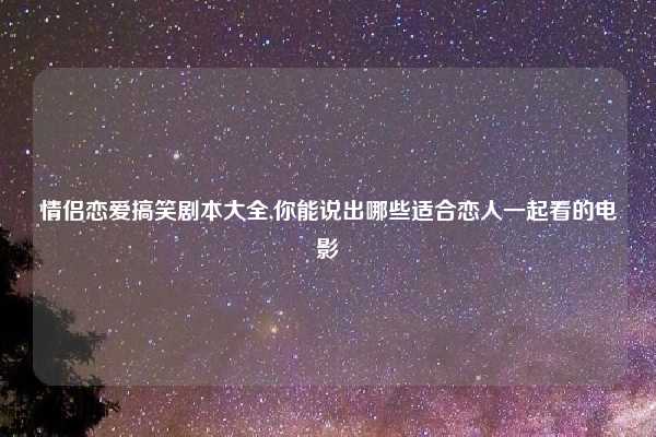 情侣恋爱搞笑剧本大全,你能说出哪些适合恋人一起看的电影