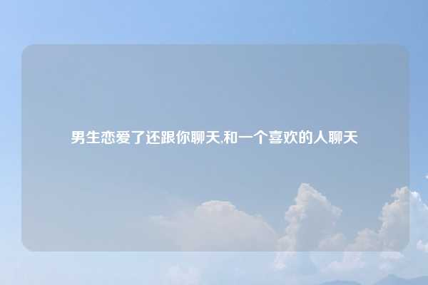 男生恋爱了还跟你聊天,和一个喜欢的人聊天