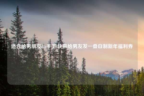 适合给男朋友diy手工,快来给男友发一叠自制新年福利券