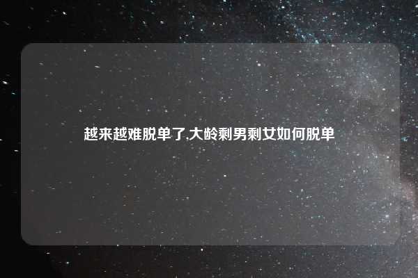 越来越难脱单了,大龄剩男剩女如何脱单