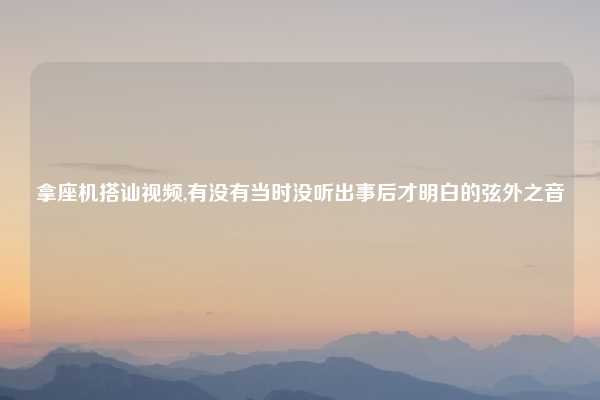 拿座机搭讪视频,有没有当时没听出事后才明白的弦外之音