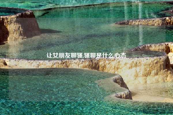 让女朋友聊骚,骚聊是什么心态