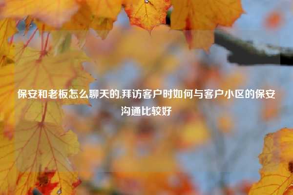 保安和老板怎么聊天的,拜访客户时如何与客户小区的保安沟通比较好