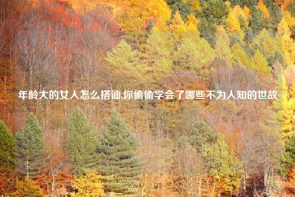 年龄大的女人怎么搭讪,你偷偷学会了哪些不为人知的世故