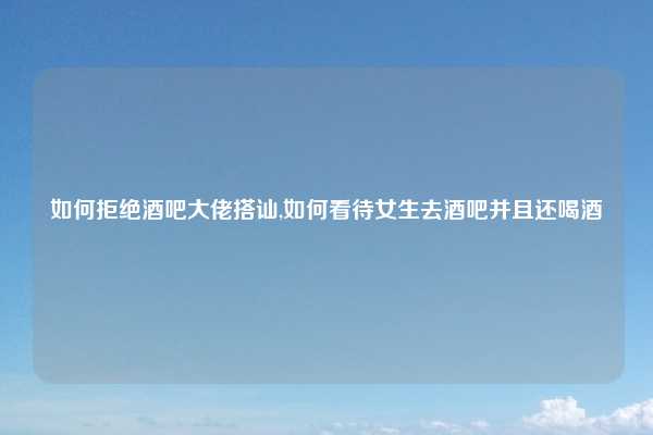 如何拒绝酒吧大佬搭讪,如何看待女生去酒吧并且还喝酒