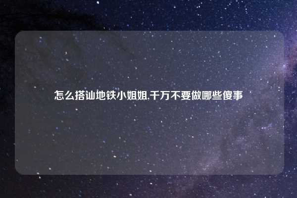 怎么搭讪地铁小姐姐,千万不要做哪些傻事