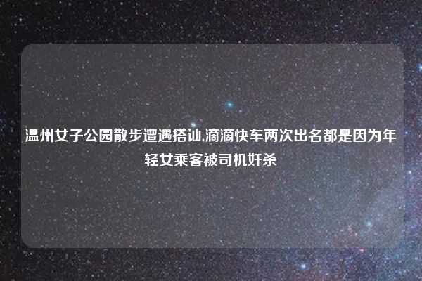 温州女子公园散步遭遇搭讪,滴滴快车两次出名都是因为年轻女乘客被司机奸杀