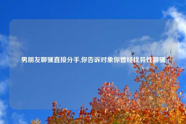 男朋友聊骚直接分手,你告诉对象你曾经找异性聊骚