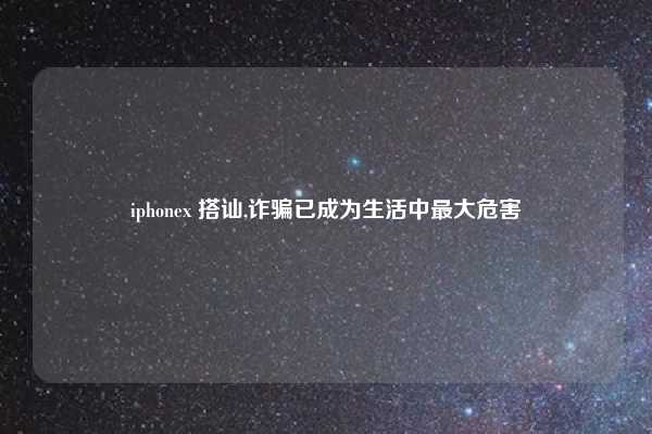 iphonex 搭讪,诈骗已成为生活中最大危害