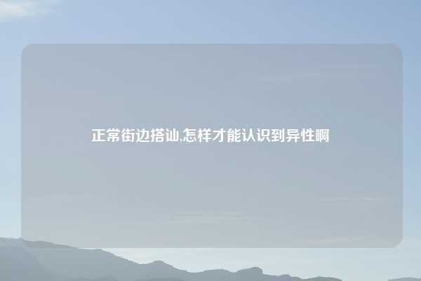 正常街边搭讪,怎样才能认识到异性啊
