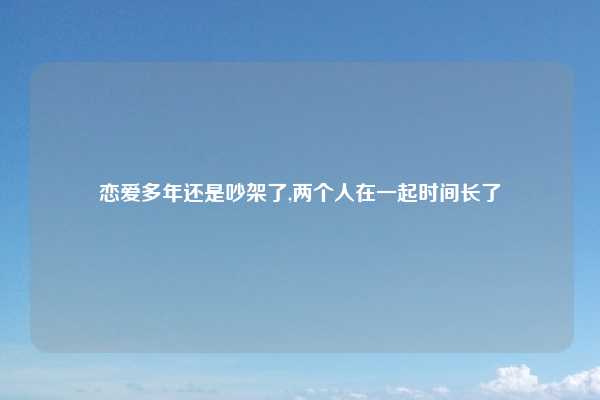 恋爱多年还是吵架了,两个人在一起时间长了