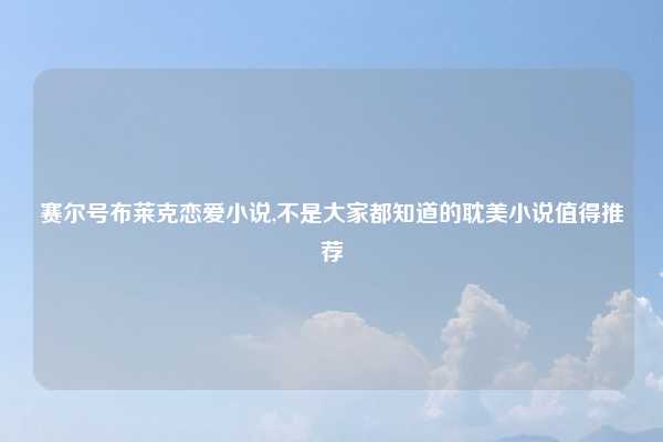 赛尔号布莱克恋爱小说,不是大家都知道的耽美小说值得推荐